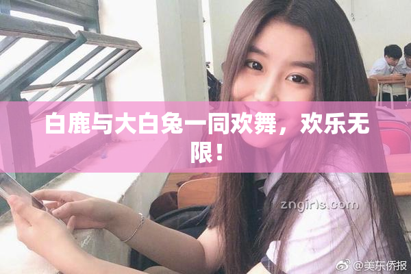 白鹿与大白兔一同欢舞，欢乐无限！