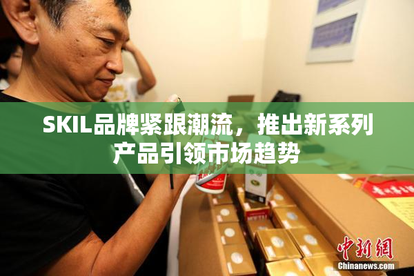 SKIL品牌紧跟潮流，推出新系列产品引领市场趋势