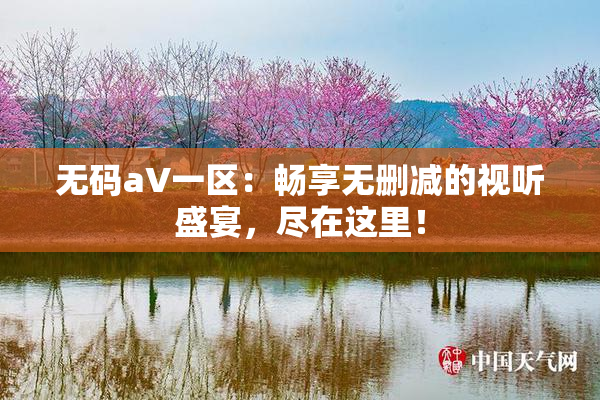 无码aV一区：畅享无删减的视听盛宴，尽在这里！