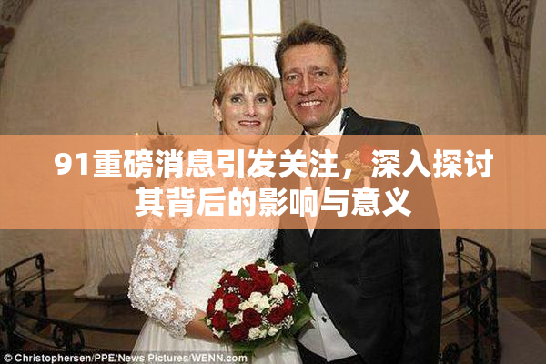 91重磅消息引发关注，深入探讨其背后的影响与意义