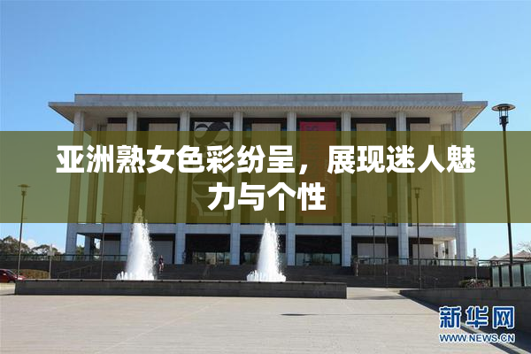 亚洲熟女色彩纷呈，展现迷人魅力与个性