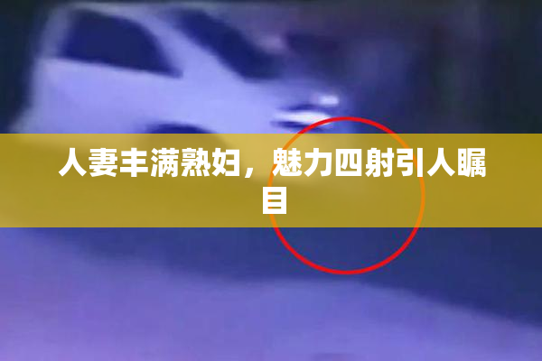 人妻丰满熟妇，魅力四射引人瞩目