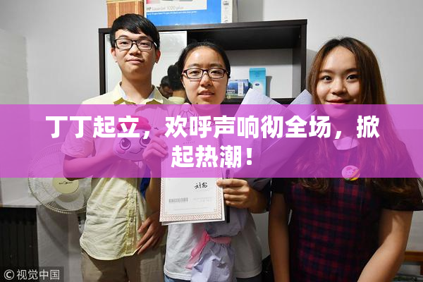 丁丁起立，欢呼声响彻全场，掀起热潮！