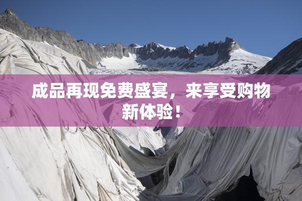 成品再现免费盛宴，来享受购物新体验！