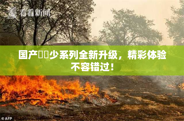国产❌‌少系列全新升级，精彩体验不容错过！