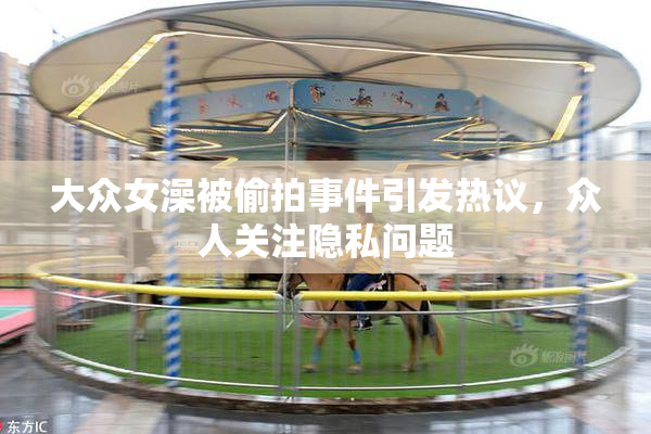 大众女澡被偷拍事件引发热议，众人关注隐私问题