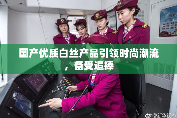 国产优质白丝产品引领时尚潮流，备受追捧