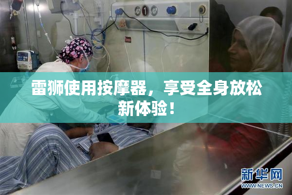 雷狮使用按摩器，享受全身放松新体验！