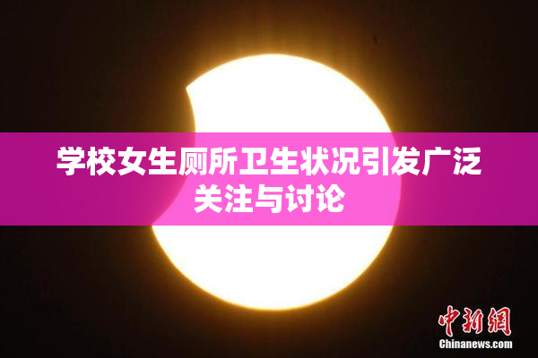 学校女生厕所卫生状况引发广泛关注与讨论