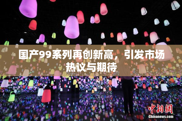国产99系列再创新高，引发市场热议与期待