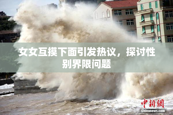女女互摸下面引发热议，探讨性别界限问题