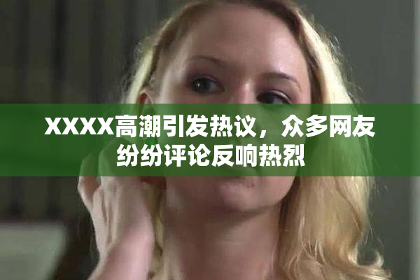 XXXX高潮引发热议，众多网友纷纷评论反响热烈