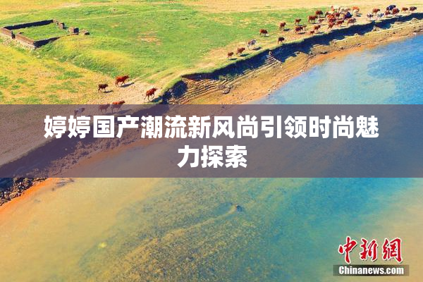 婷婷国产潮流新风尚引领时尚魅力探索