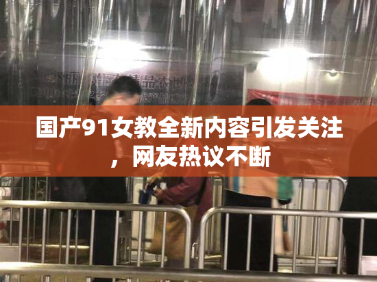国产91女教全新内容引发关注，网友热议不断