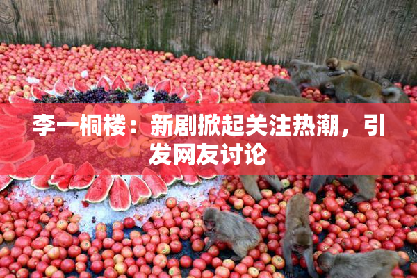 李一桐楼：新剧掀起关注热潮，引发网友讨论
