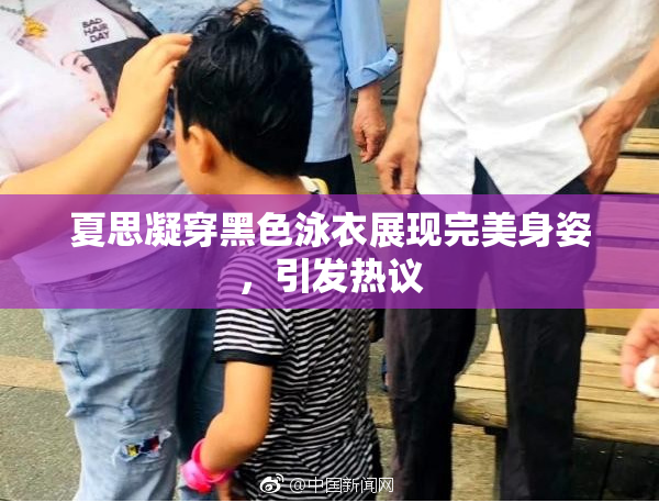 夏思凝穿黑色泳衣展现完美身姿，引发热议