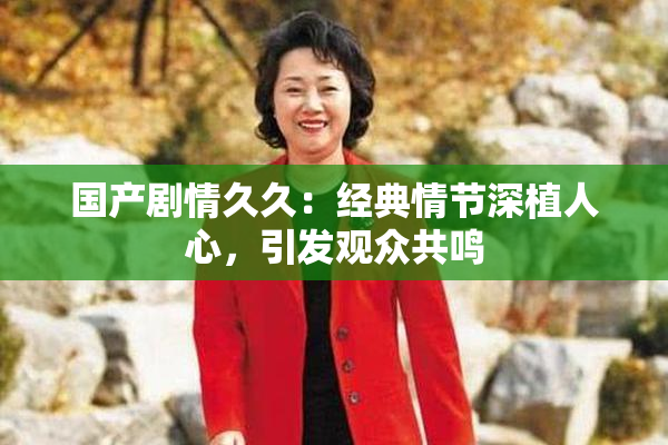 国产剧情久久：经典情节深植人心，引发观众共鸣