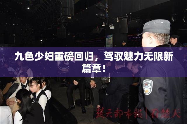 九色少妇重磅回归，驾驭魅力无限新篇章！