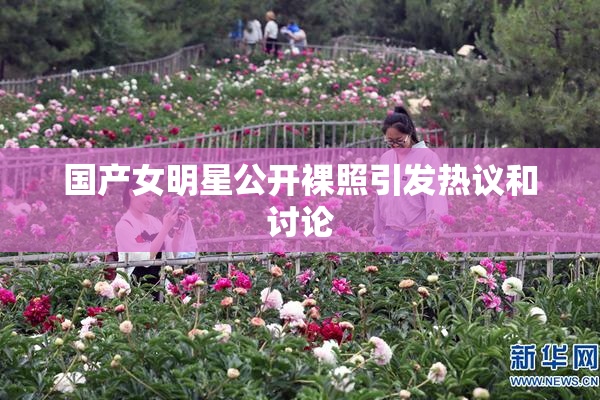 国产女明星公开裸照引发热议和讨论