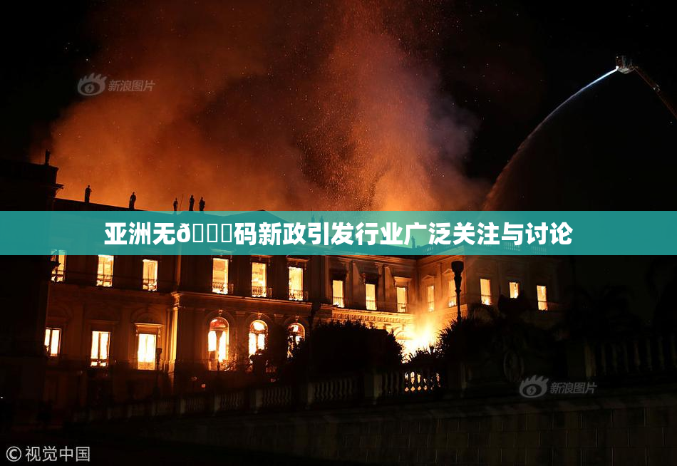 亚洲无🈚码新政引发行业广泛关注与讨论