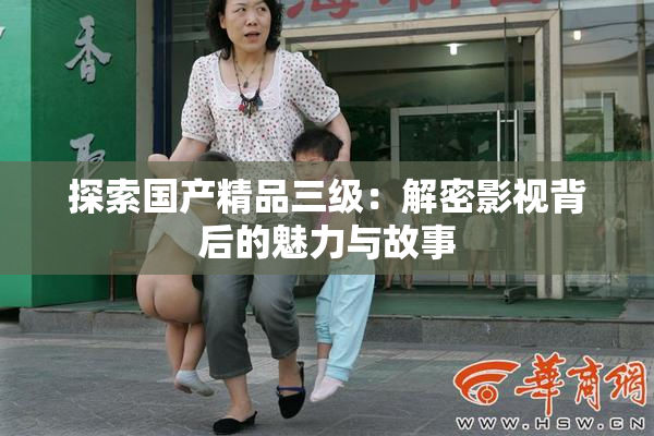 探索国产精品三级：解密影视背后的魅力与故事