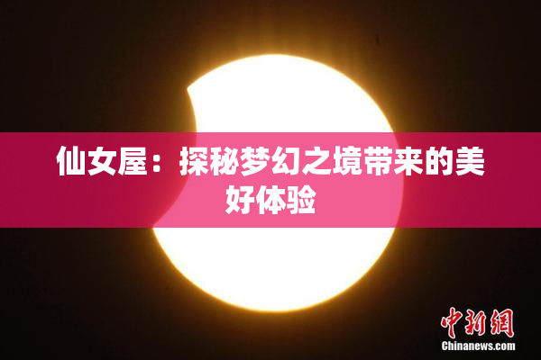 仙女屋：探秘梦幻之境带来的美好体验