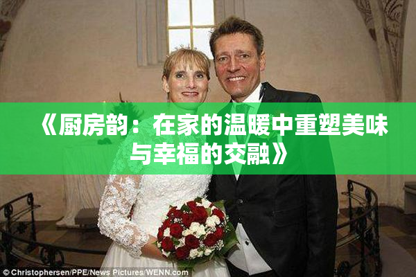 《厨房韵：在家的温暖中重塑美味与幸福的交融》