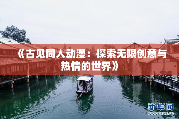 《古见同人动漫：探索无限创意与热情的世界》