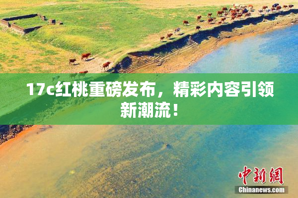 17c红桃重磅发布，精彩内容引领新潮流！