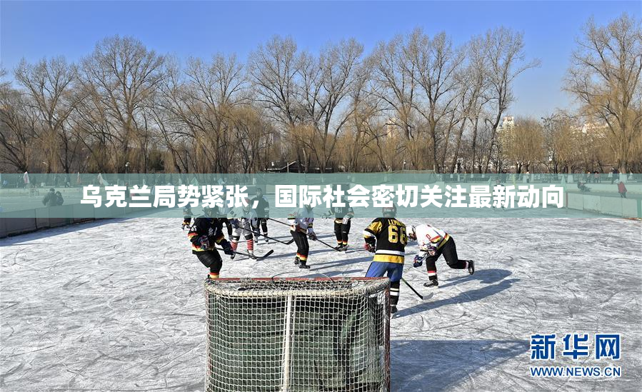 乌克兰局势紧张，国际社会密切关注最新动向