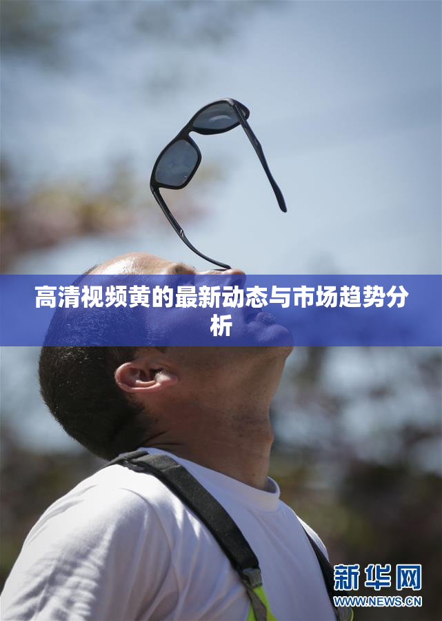 高清视频黄的最新动态与市场趋势分析