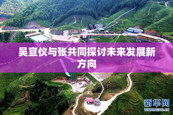 吴宣仪与张共同探讨未来发展新方向