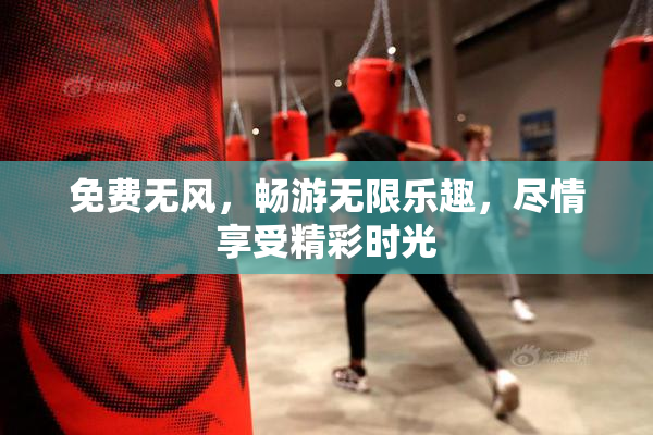 免费无风，畅游无限乐趣，尽情享受精彩时光