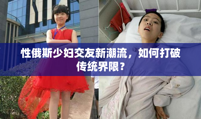 性俄斯少妇交友新潮流，如何打破传统界限？