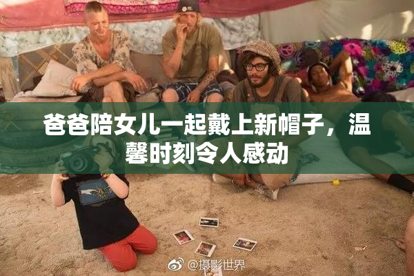 爸爸陪女儿一起戴上新帽子，温馨时刻令人感动
