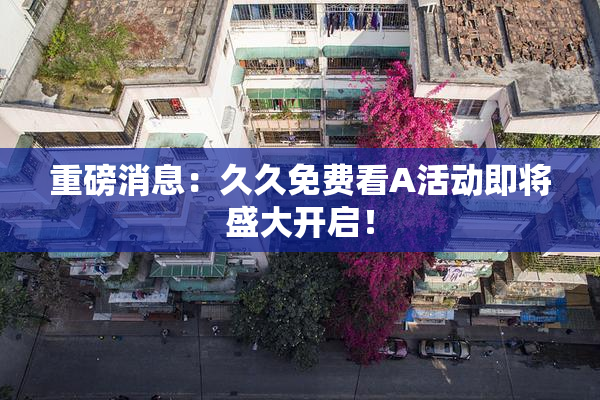 重磅消息：久久免费看A活动即将盛大开启！