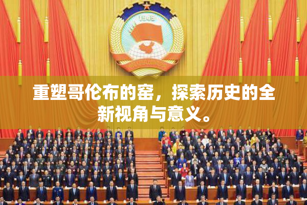重塑哥伦布的窑，探索历史的全新视角与意义。