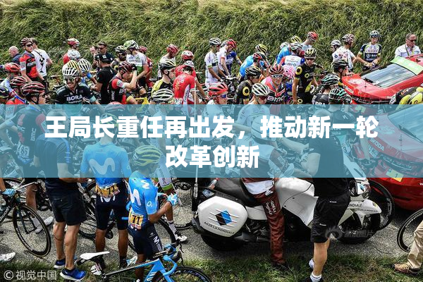 王局长重任再出发，推动新一轮改革创新