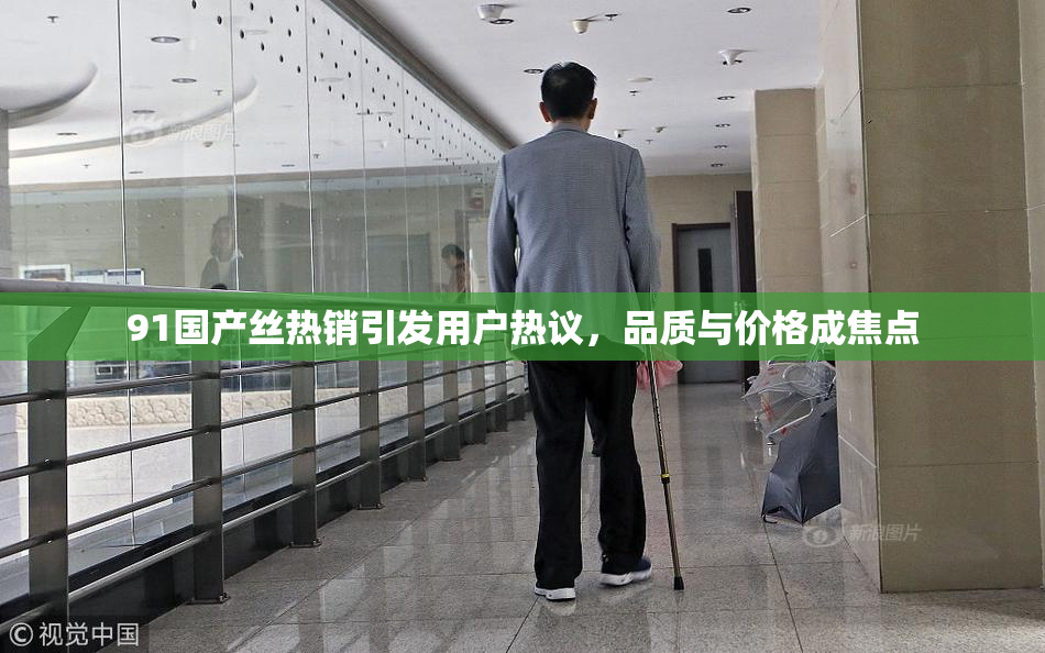 91国产丝热销引发用户热议，品质与价格成焦点