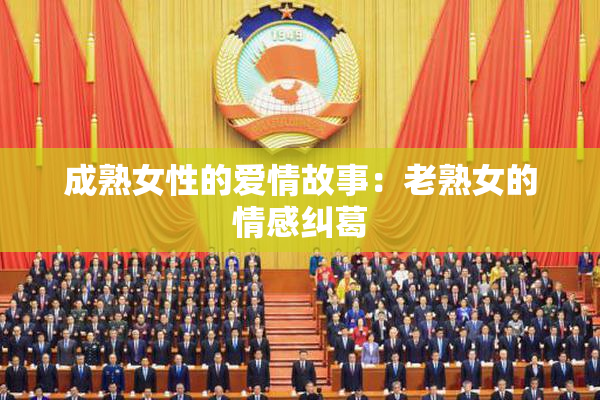 成熟女性的爱情故事：老熟女的情感纠葛