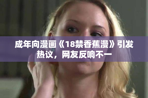 成年向漫画《18禁香蕉漫》引发热议，网友反响不一