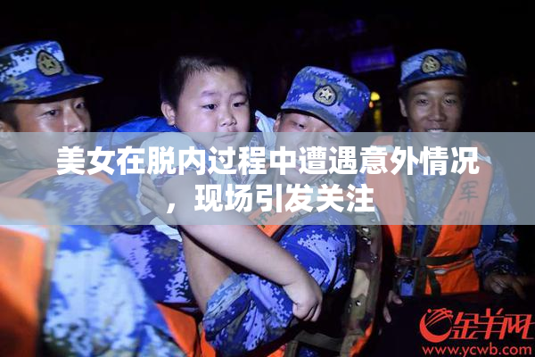 美女在脱内过程中遭遇意外情况，现场引发关注