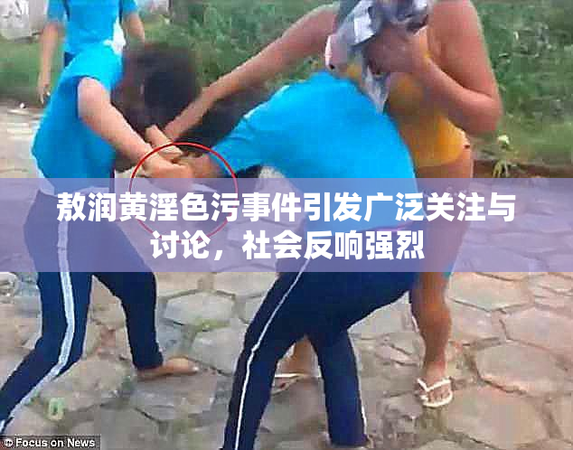 敖润黄淫色污事件引发广泛关注与讨论，社会反响强烈