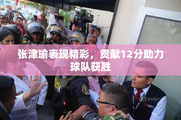 张津瑜表现精彩，贡献12分助力球队获胜