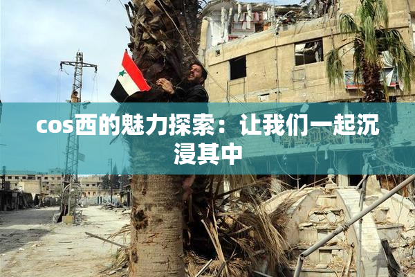 cos西的魅力探索：让我们一起沉浸其中