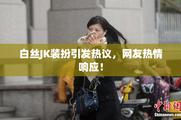白丝JK装扮引发热议，网友热情响应！