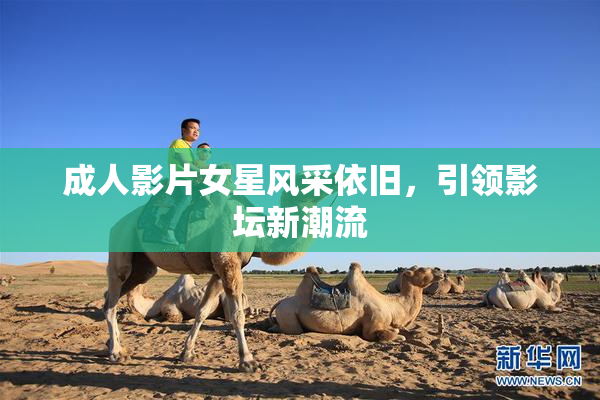 成人影片女星风采依旧，引领影坛新潮流