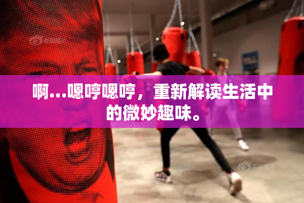 啊…嗯哼嗯哼，重新解读生活中的微妙趣味。