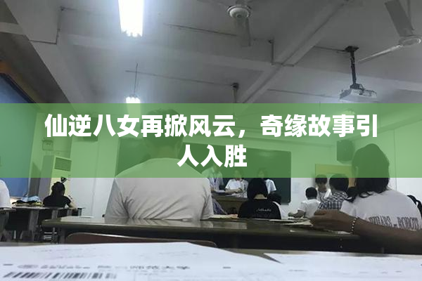 仙逆八女再掀风云，奇缘故事引人入胜