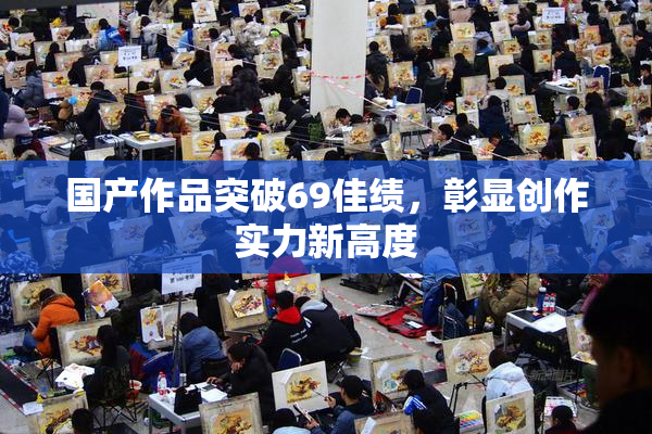 国产作品突破69佳绩，彰显创作实力新高度